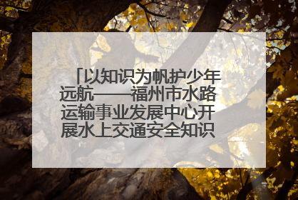 以知识为帆护少年远航——福州市水路运输事业发展中心开展水上交通安全知识进校园活动
