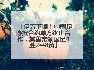 伊万下课！中国足协按合约单方终止合作，其曾带领国足4胜2平8负
