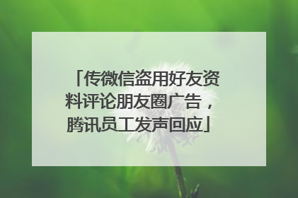 传微信盗用好友资料评论朋友圈广告，腾讯员工发声回应