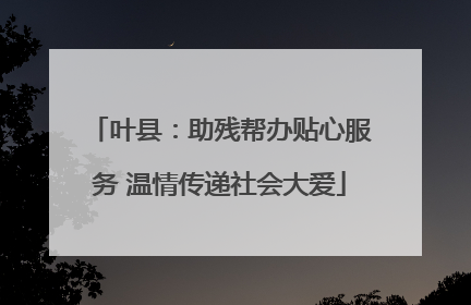 叶县：助残帮办贴心服务 温情传递社会大爱