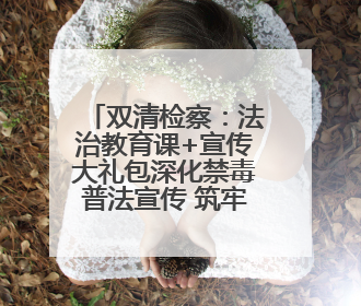 双清检察：法治教育课+宣传大礼包深化禁毒普法宣传 筑牢禁毒屏障