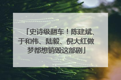 史诗级翻车！陈建斌、于和伟、陆毅、倪大红做梦都想销毁这部剧