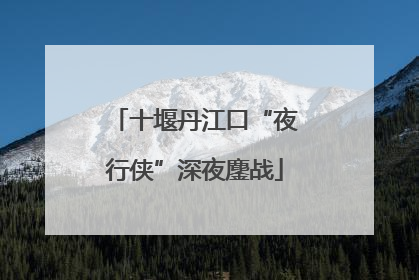 十堰丹江口“夜行侠”深夜鏖战