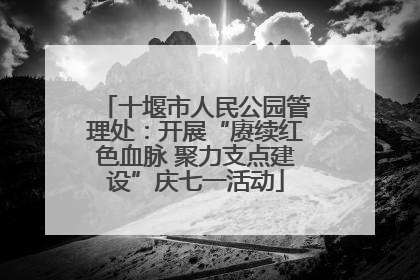 十堰市人民公园管理处：开展“赓续红色血脉 聚力支点建设”庆七一活动