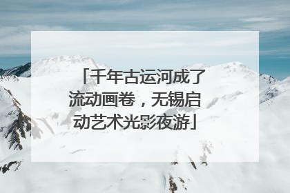 千年古运河成了流动画卷，无锡启动艺术光影夜游