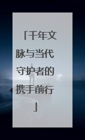 千年文脉与当代守护者的携手前行