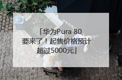 华为Pura 80要来了！起售价格预计超过5000元