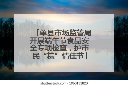 单县市场监管局开展端午节食品安全专项检查，护市民“粽”情佳节