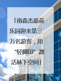 南森杰嘉花乐园迎来第三万名游客，用“轻脚印”激活林下空间