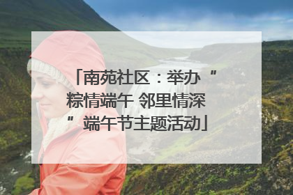 南苑社区：举办“粽情端午 邻里情深”端午节主题活动