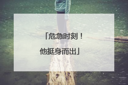 危急时刻！他挺身而出