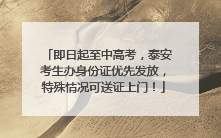 即日起至中高考，泰安考生办身份证优先发放，特殊情况可送证上门！