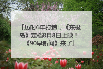 历时6年打造，《东极岛》定档8月8日上映！《90早新闻》来了