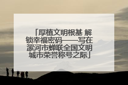 厚植文明根基 解锁幸福密码——写在漯河市蝉联全国文明城市荣誉称号之际
