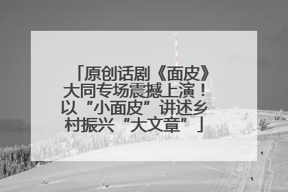 原创话剧《面皮》大同专场震撼上演！以“小面皮”讲述乡村振兴“大文章”