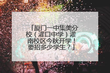 厦门一中集美分校（灌口中学）灌南校区今秋开学！要招多少学生？