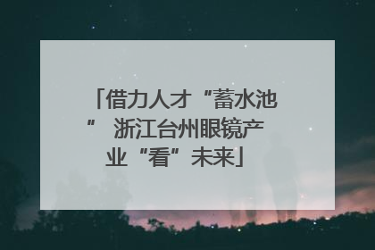 借力人才“蓄水池” 浙江台州眼镜产业“看”未来