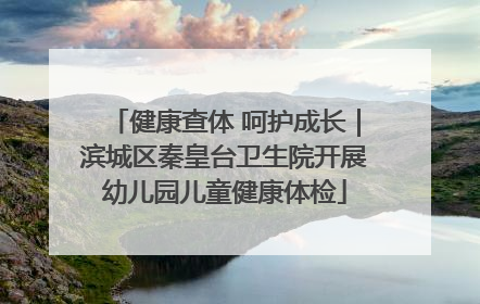 健康查体 呵护成长｜滨城区秦皇台卫生院开展幼儿园儿童健康体检