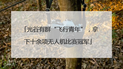 光谷有群“飞行青年”，拿下十余项无人机比赛冠军