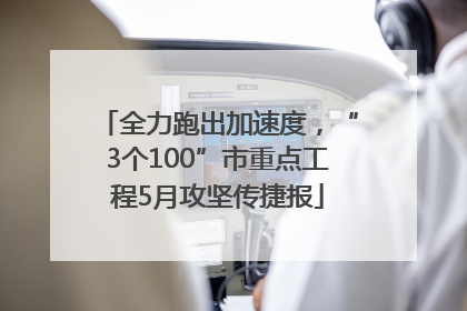 全力跑出加速度，“3个100”市重点工程5月攻坚传捷报