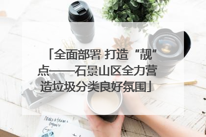 全面部署 打造“靓” 点——石景山区全力营造垃圾分类良好氛围