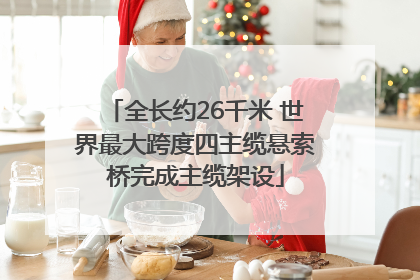 全长约26千米 世界最大跨度四主缆悬索桥完成主缆架设