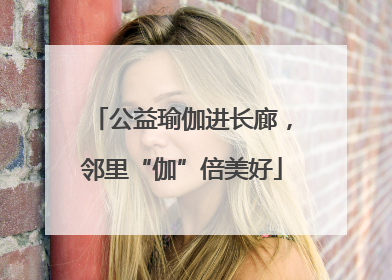 公益瑜伽进长廊，邻里“伽”倍美好