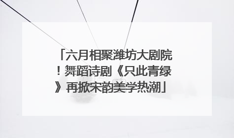 六月相聚潍坊大剧院！舞蹈诗剧《只此青绿》再掀宋韵美学热潮