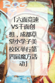 六面竞速VS千面创想，成都草堂小学子美校区举行第四届魔方活动