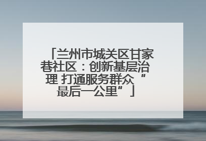 兰州市城关区甘家巷社区：创新基层治理 打通服务群众“最后一公里”