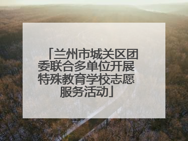 兰州市城关区团委联合多单位开展特殊教育学校志愿服务活动