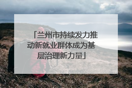兰州市持续发力推动新就业群体成为基层治理新力量