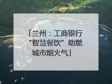 兰州：工商银行“智慧餐饮”助燃城市烟火气