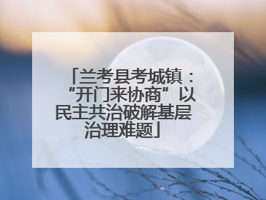 兰考县考城镇：“开门来协商”以民主共治破解基层治理难题