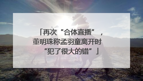再次“合体直播”，董明珠称孟羽童离开时“犯了很大的错”