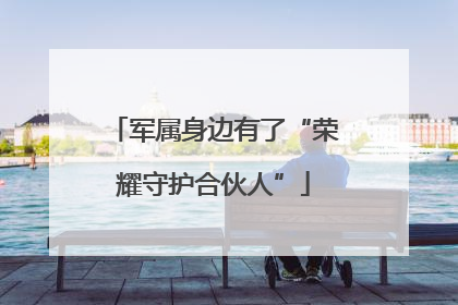 军属身边有了“荣耀守护合伙人”
