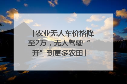 农业无人车价格降至2万，无人驾驶“开”到更多农田
