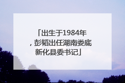 出生于1984年，彭韬出任湖南娄底新化县委书记