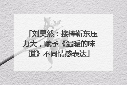 刘昊然：接棒靳东压力大，赋予《温暖的味道》不同情感表达