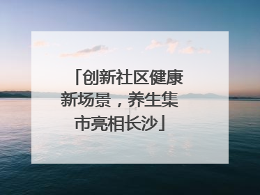 创新社区健康新场景，养生集市亮相长沙