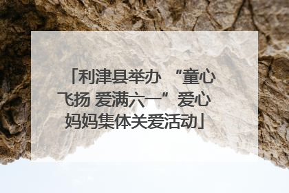 利津县举办 “童心飞扬 爱满六一”爱心妈妈集体关爱活动