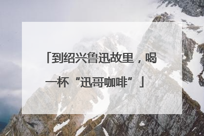 到绍兴鲁迅故里，喝一杯“迅哥咖啡”