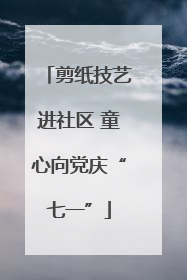 剪纸技艺进社区 童心向党庆“七一”