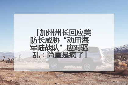 加州州长回应美防长威胁“动用海军陆战队”应对骚乱：简直是疯了