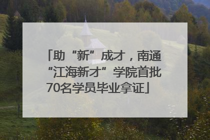 助“新”成才，南通“江海新才”学院首批70名学员毕业拿证