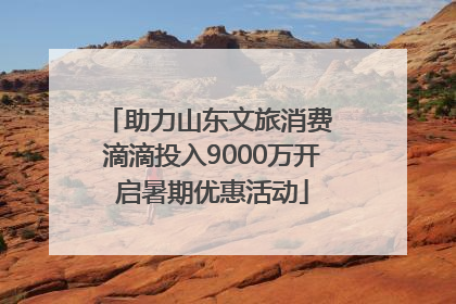 助力山东文旅消费 滴滴投入9000万开启暑期优惠活动