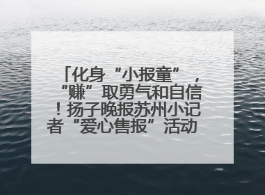 化身“小报童”，“赚”取勇气和自信！扬子晚报苏州小记者“爱心售报”活动等你参与