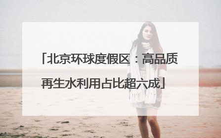 北京环球度假区：高品质再生水利用占比超六成