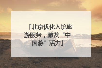 北京优化入境旅游服务，激发“中国游”活力
