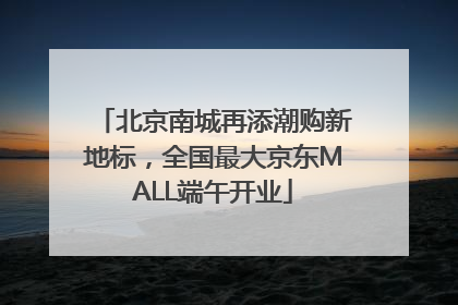 北京南城再添潮购新地标，全国最大京东MALL端午开业